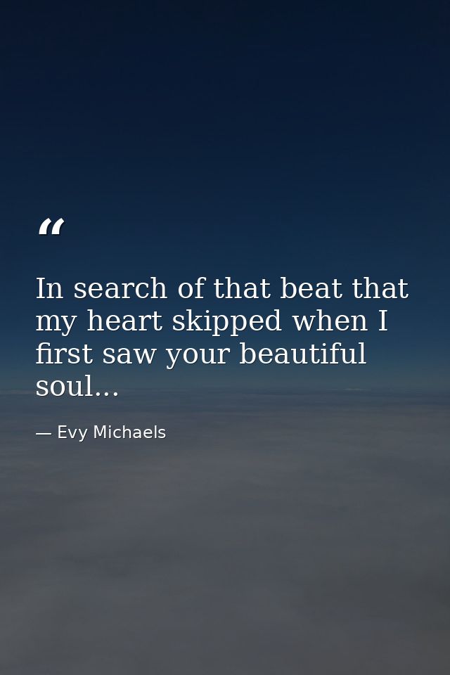 In search of that beat that my heart skipped when I first saw your beautiful soul... — Evy Michaels