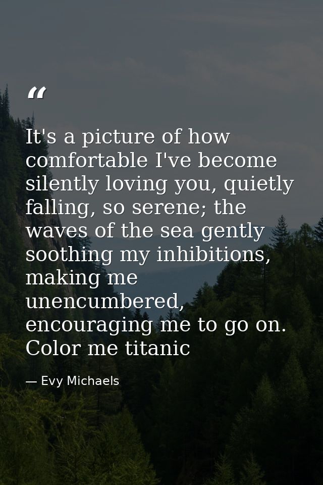 It's a picture of how comfortable I've become silently loving you, quietly falling, so serene; the waves of the sea gent — Evy Michaels