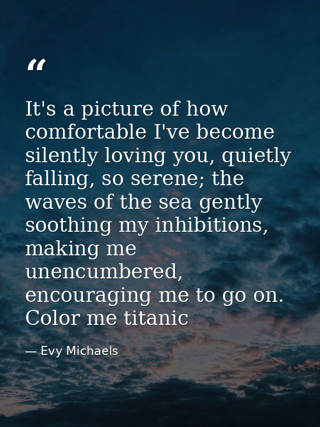 It's a picture of how comfortable I've become silently loving you, quietly falling, so serene; the waves of the sea gent — Evy Michaels