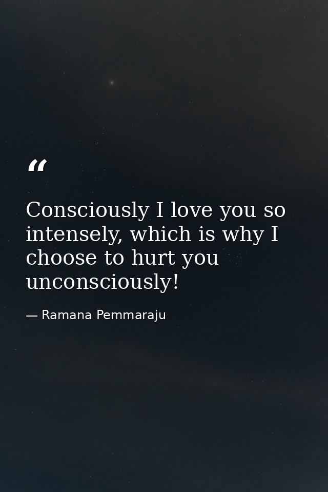 Consciously I love you so intensely, which is why I choose to hurt you unconsciously! — Ramana Pemmaraju