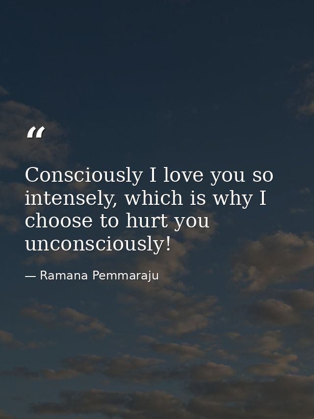 Consciously I love you so intensely, which is why I choose to hurt you unconsciously! — Ramana Pemmaraju