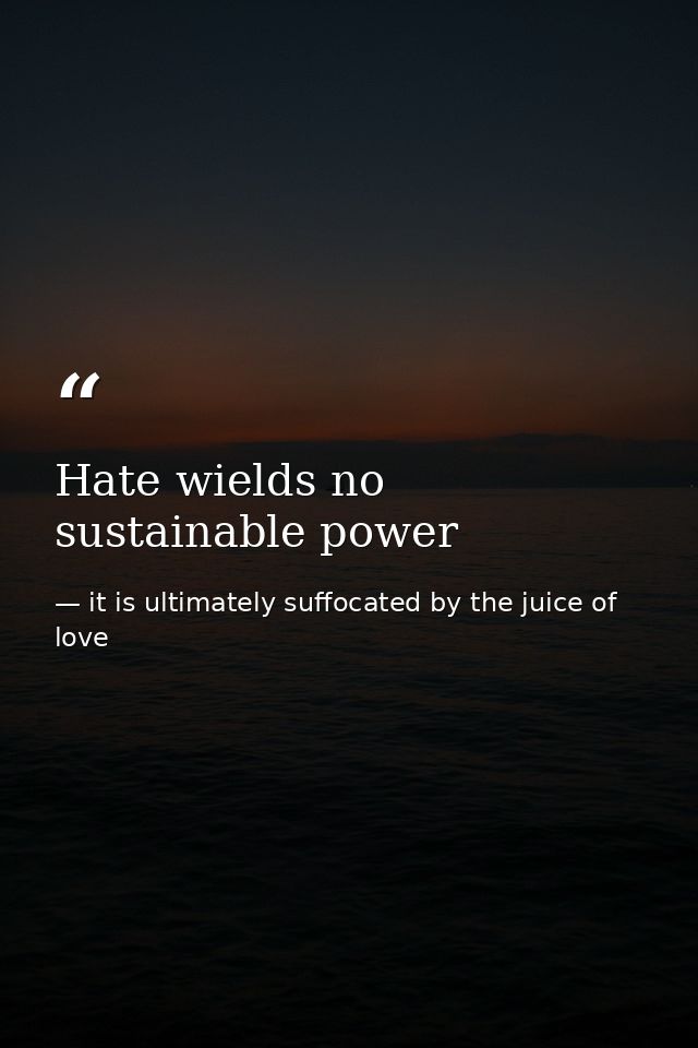 Hate wields no sustainable power — it is ultimately suffocated by the juice of love