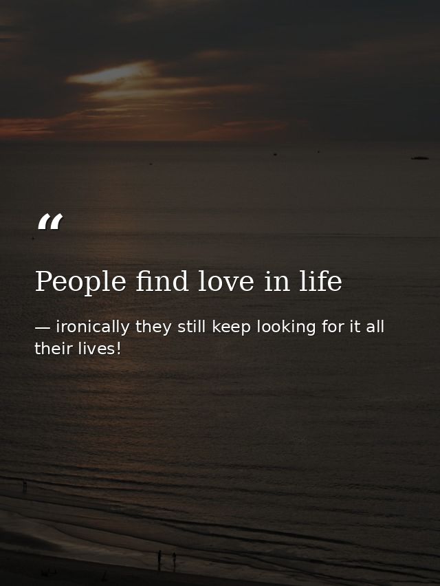 People find love in life — ironically they still keep looking for it all their lives!