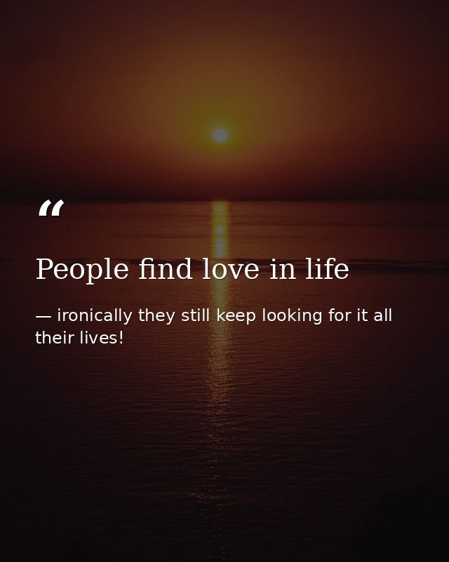 People find love in life — ironically they still keep looking for it all their lives!