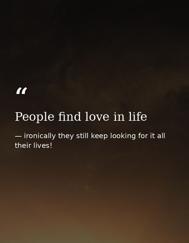 People find love in life — ironically they still keep looking for it all their lives!