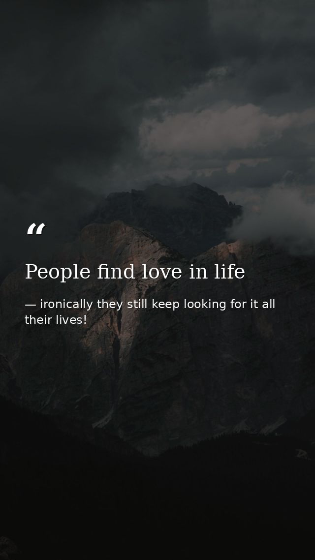 People find love in life — ironically they still keep looking for it all their lives!
