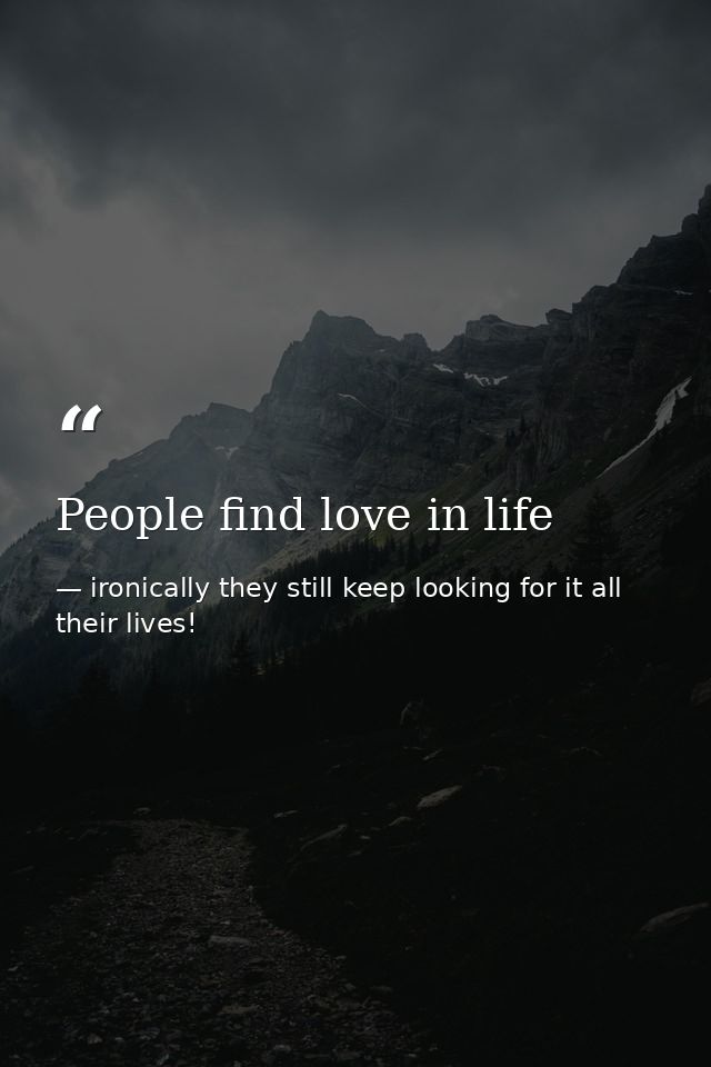 People find love in life — ironically they still keep looking for it all their lives!