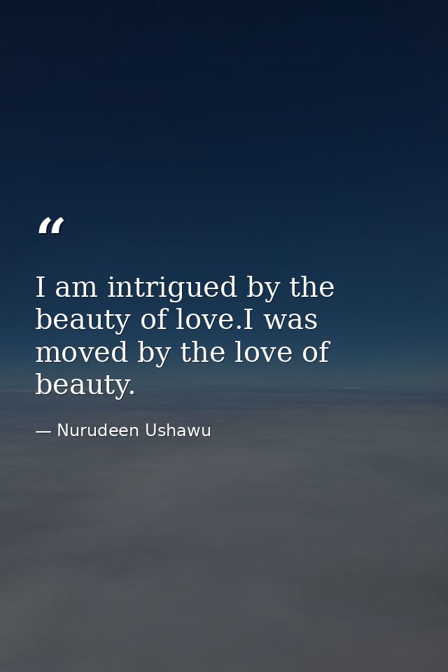 I am intrigued by the beauty of love.I was moved by the love of beauty. — Nurudeen Ushawu