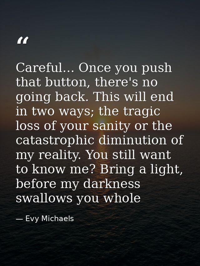 Careful... Once you push that button, there's no going back. This will end in two ways; the tragic loss of your sanity o — Evy Michaels