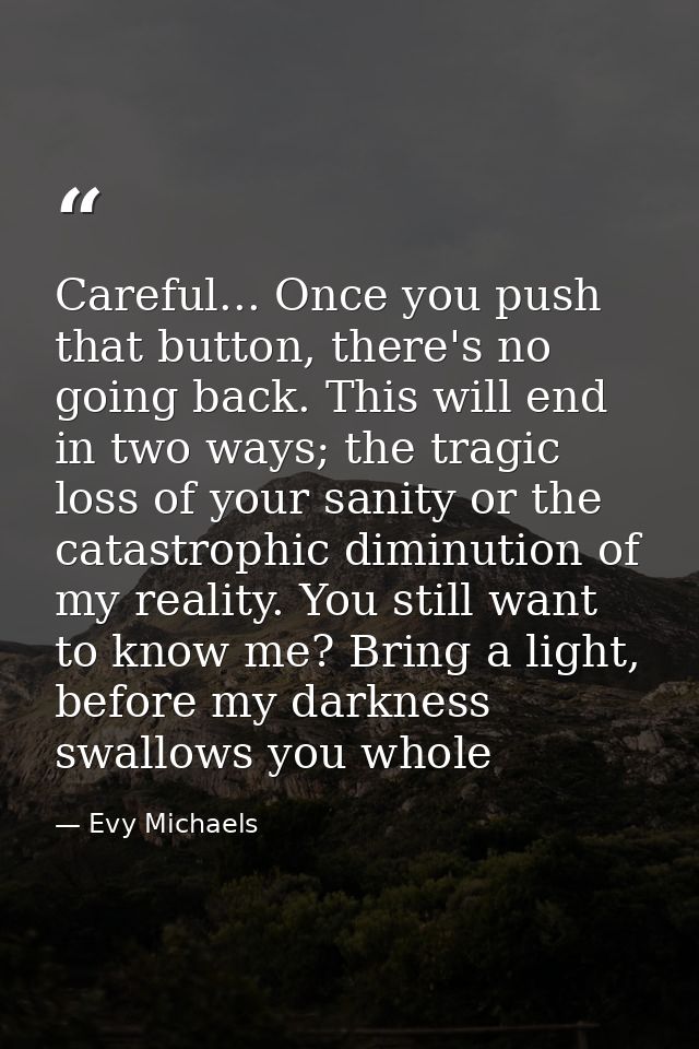 Careful... Once you push that button, there's no going back. This will end in two ways; the tragic loss of your sanity o — Evy Michaels