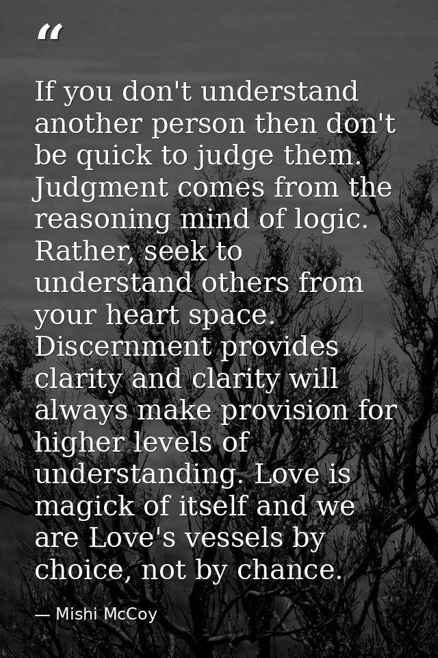 If you don't understand another person then don't be quick to judge them. Judgment comes from the reasoning mind of logi — Mishi McCoy