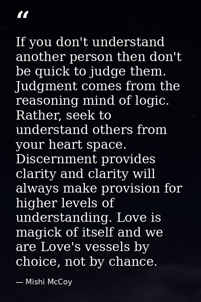 If you don't understand another person then don't be quick to judge them. Judgment comes from the reasoning mind of logi — Mishi McCoy