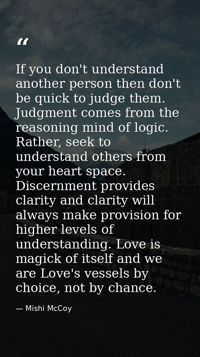 If you don't understand another person then don't be quick to judge them. Judgment comes from the reasoning mind of logi — Mishi McCoy