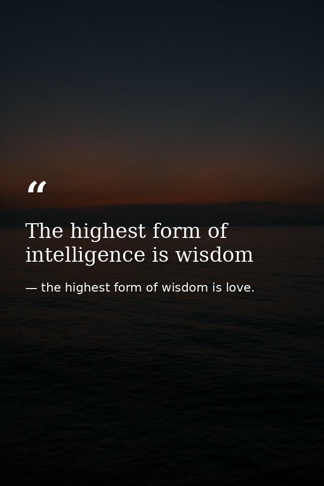 The highest form of intelligence is wisdom — the highest form of wisdom is love.