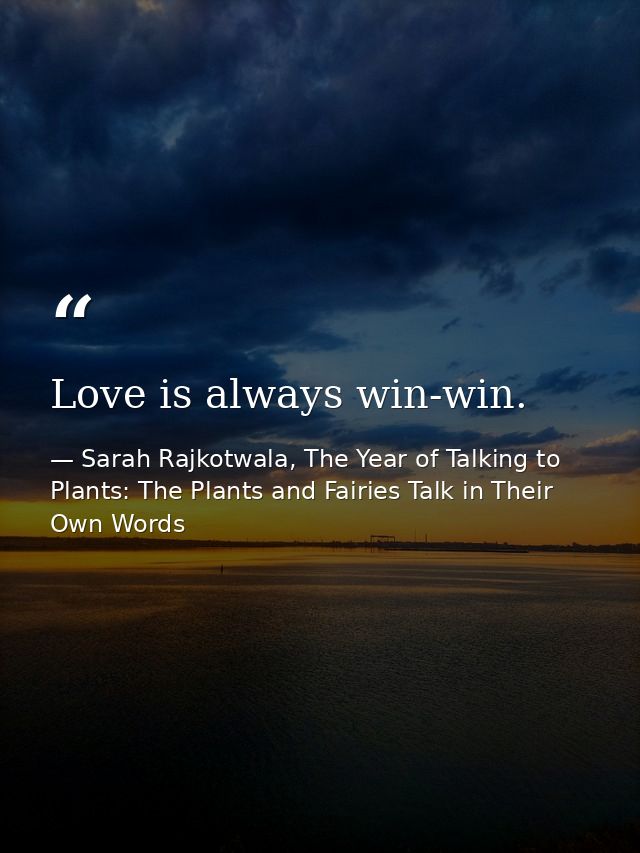 Love is always win-win. — Sarah Rajkotwala, The Year of Talking to Plants: The Plants and Fairies Talk in Their Own Words