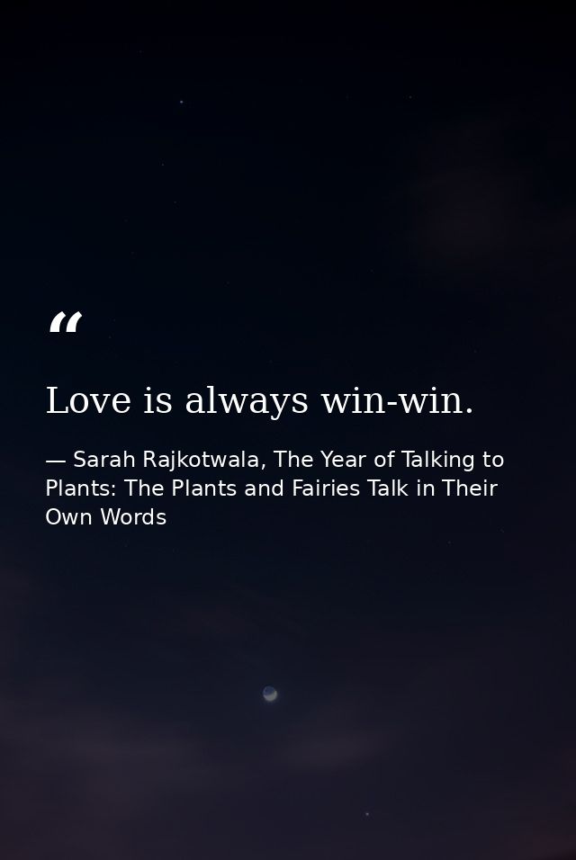 Love is always win-win. — Sarah Rajkotwala, The Year of Talking to Plants: The Plants and Fairies Talk in Their Own Words