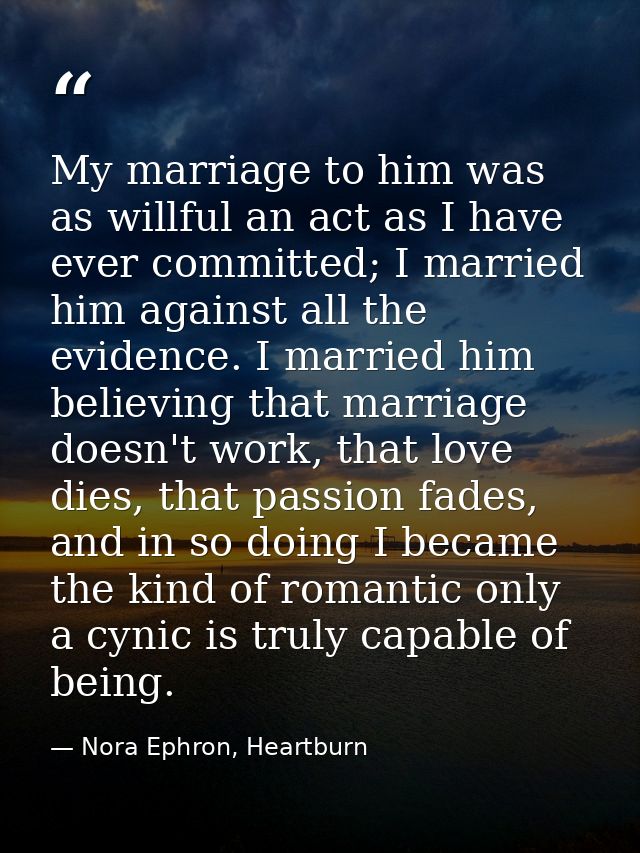My marriage to him was as willful an act as I have ever committed; I married him against all the evidence. I married him — Nora Ephron, Heartburn