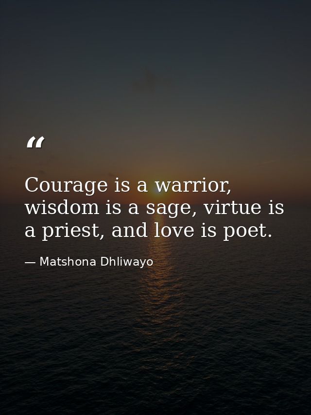 Courage is a warrior, wisdom is a sage, virtue is a priest, and love is poet. — Matshona Dhliwayo