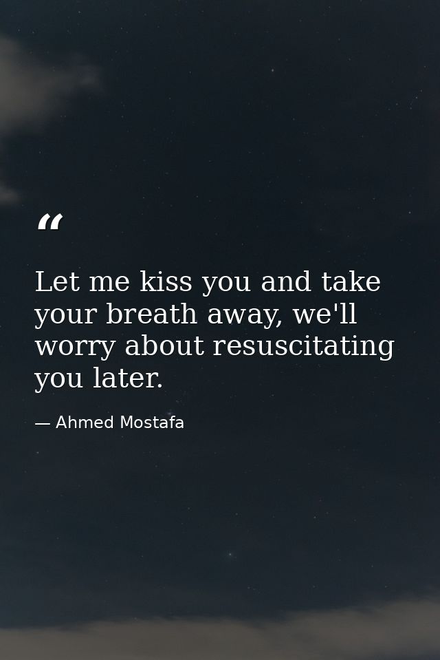 Let me kiss you and take your breath away, we'll worry about resuscitating you later. — Ahmed Mostafa