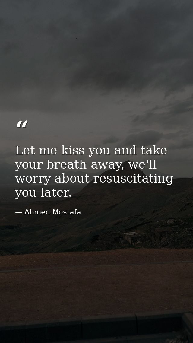 Let me kiss you and take your breath away, we'll worry about resuscitating you later. — Ahmed Mostafa