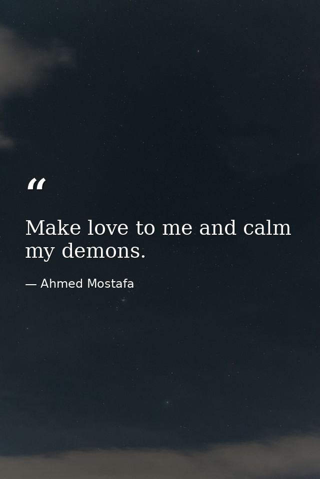 Make love to me and calm my demons. — Ahmed Mostafa