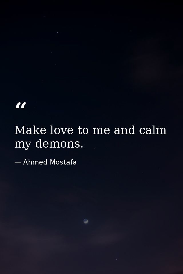 Make love to me and calm my demons. — Ahmed Mostafa