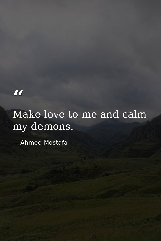 Make love to me and calm my demons. — Ahmed Mostafa