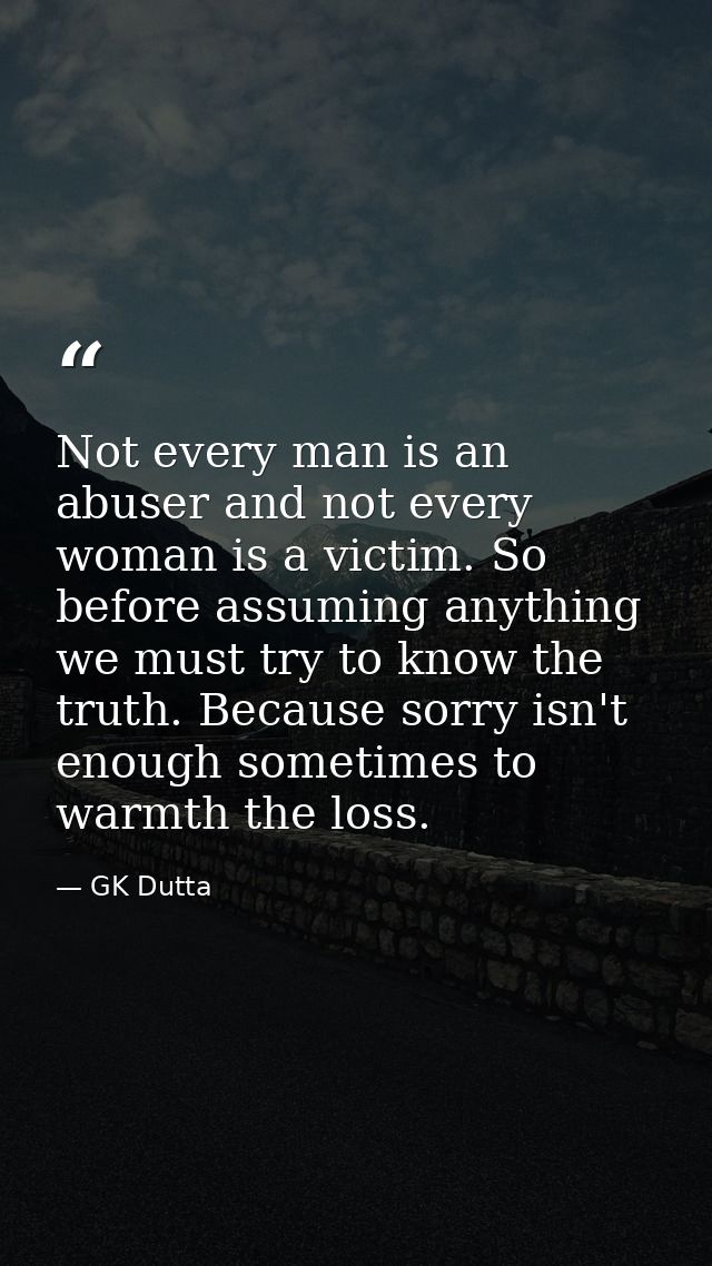 Not every man is an abuser and not every woman is a victim. So before assuming anything we must try to know the truth. B — GK Dutta