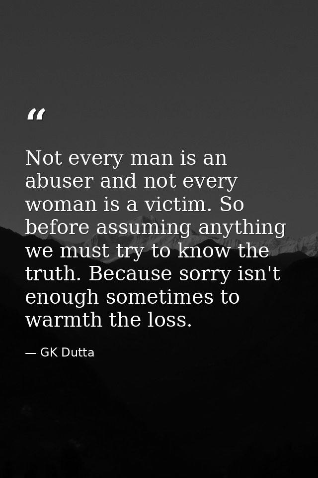 Not every man is an abuser and not every woman is a victim. So before assuming anything we must try to know the truth. B — GK Dutta