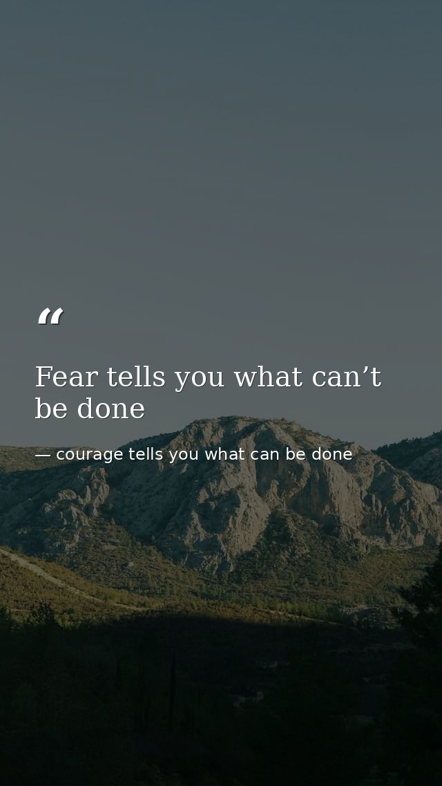Fear tells you what can’t be done — courage tells you what can be done