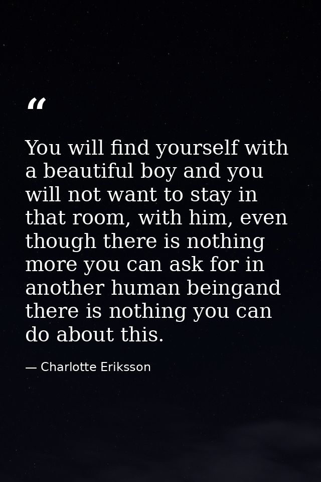 You will find yourself with a beautiful boy and you will not want to stay in that room, with him, even though there is n — Charlotte Eriksson