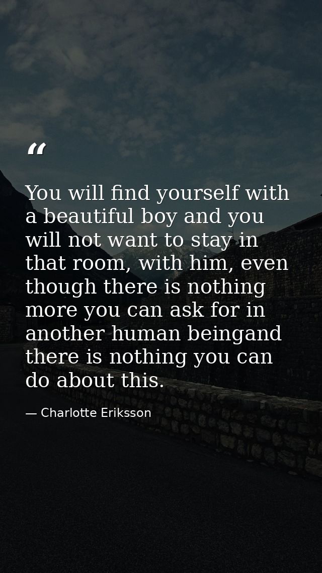 You will find yourself with a beautiful boy and you will not want to stay in that room, with him, even though there is n — Charlotte Eriksson