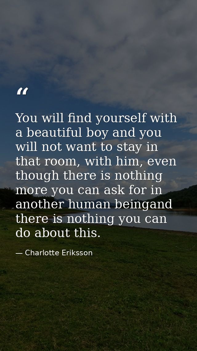 You will find yourself with a beautiful boy and you will not want to stay in that room, with him, even though there is n — Charlotte Eriksson