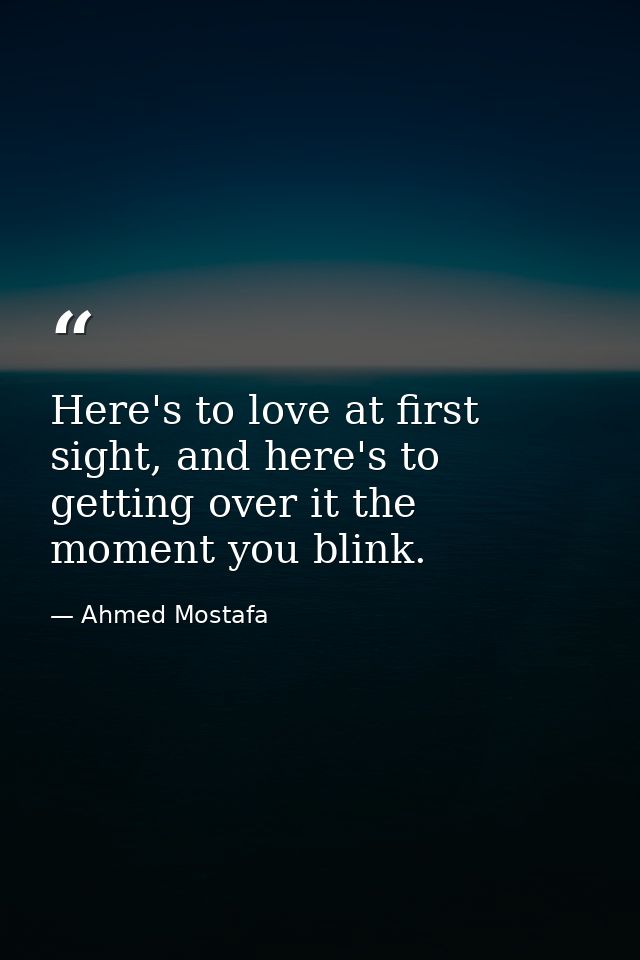 Here's to love at first sight, and here's to getting over it the moment you blink. — Ahmed Mostafa