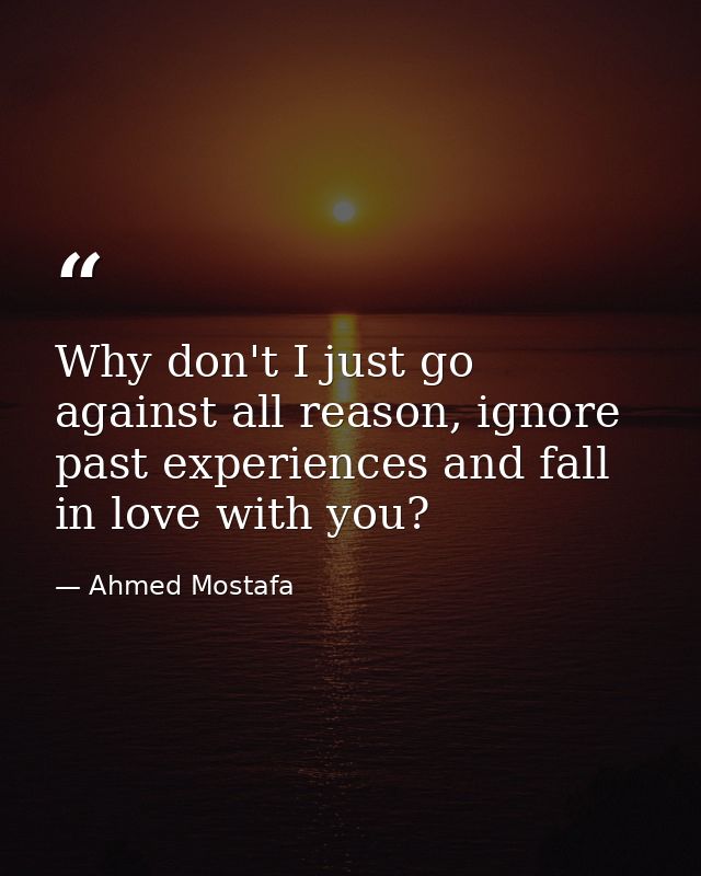 Why don't I just go against all reason, ignore past experiences and fall in love with you? — Ahmed Mostafa