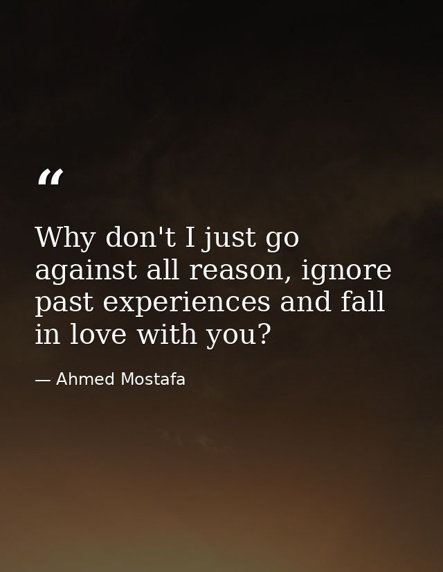 Why don't I just go against all reason, ignore past experiences and fall in love with you? — Ahmed Mostafa