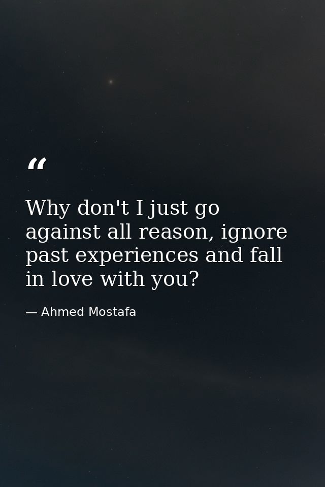 Why don't I just go against all reason, ignore past experiences and fall in love with you? — Ahmed Mostafa
