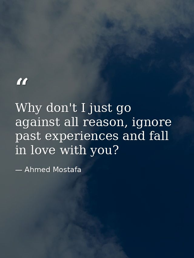 Why don't I just go against all reason, ignore past experiences and fall in love with you? — Ahmed Mostafa