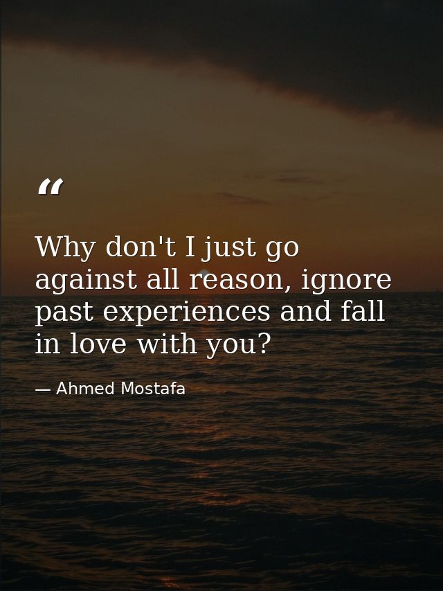 Why don't I just go against all reason, ignore past experiences and fall in love with you? — Ahmed Mostafa