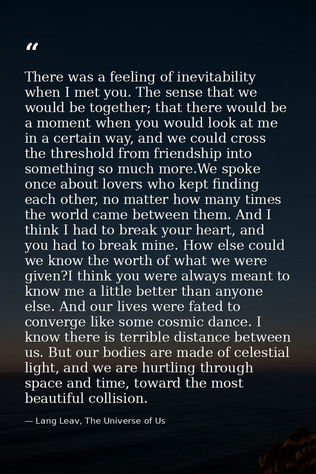 There was a feeling of inevitability when I met you. The sense that we would be together; that there would be a moment w — Lang Leav, The Universe of Us
