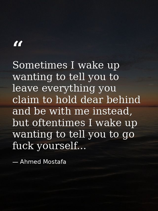Sometimes I wake up wanting to tell you to leave everything you claim to hold dear behind and be with me instead, but of — Ahmed Mostafa