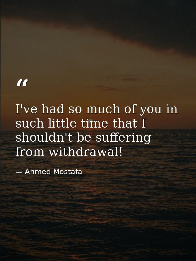 I've had so much of you in such little time that I shouldn't be suffering from withdrawal! — Ahmed Mostafa