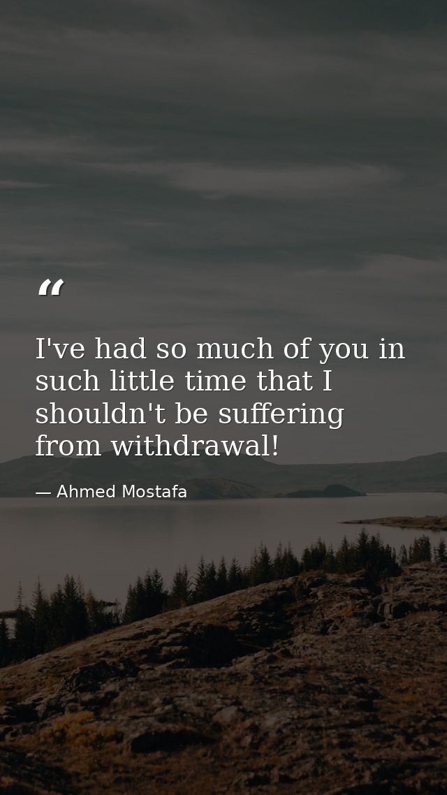 I've had so much of you in such little time that I shouldn't be suffering from withdrawal! — Ahmed Mostafa