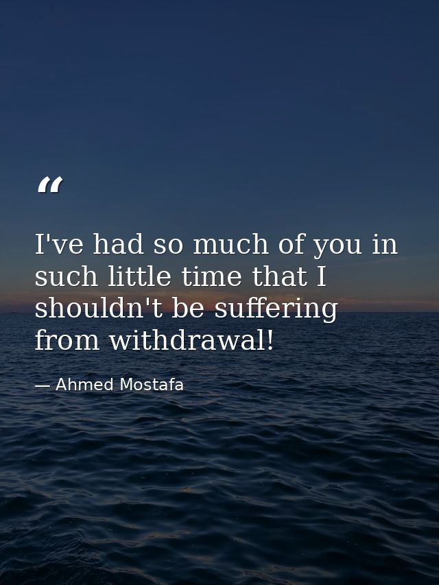 I've had so much of you in such little time that I shouldn't be suffering from withdrawal! — Ahmed Mostafa