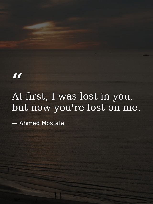 At first, I was lost in you, but now you're lost on me. — Ahmed Mostafa