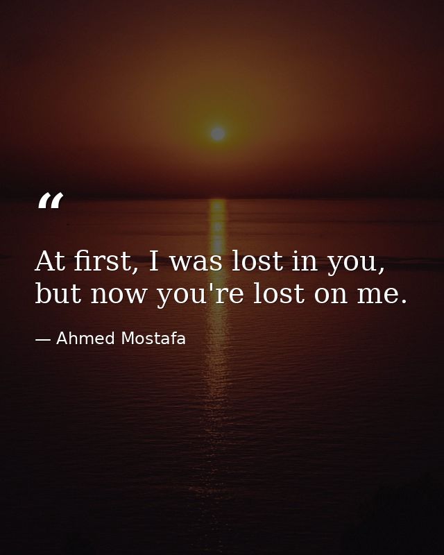 At first, I was lost in you, but now you're lost on me. — Ahmed Mostafa