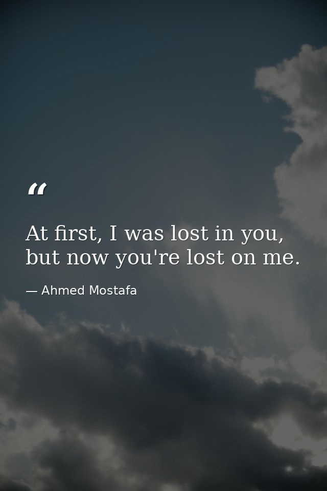 At first, I was lost in you, but now you're lost on me. — Ahmed Mostafa