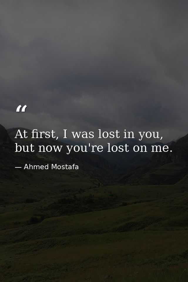 At first, I was lost in you, but now you're lost on me. — Ahmed Mostafa