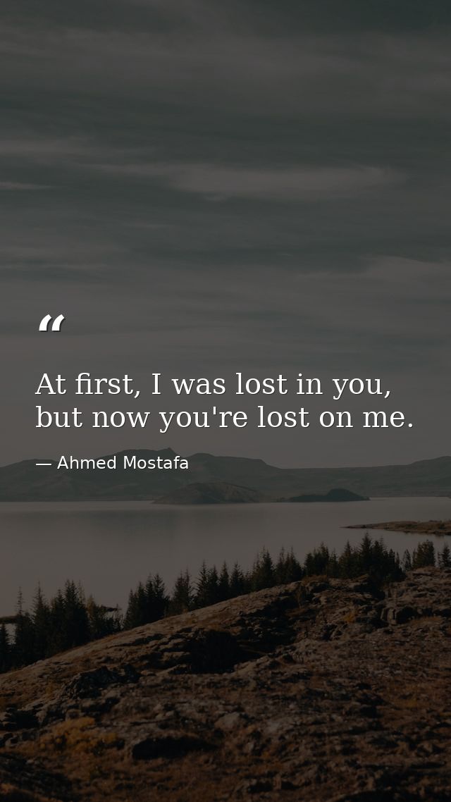At first, I was lost in you, but now you're lost on me. — Ahmed Mostafa
