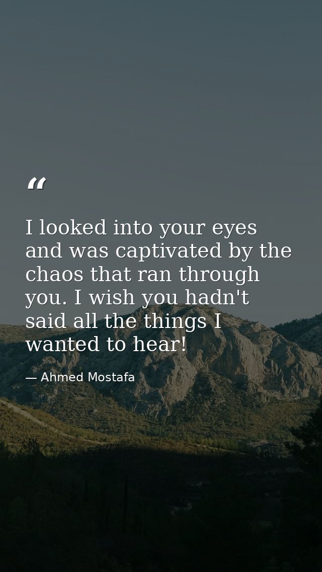 I looked into your eyes and was captivated by the chaos that ran through you. I wish you hadn't said all the things I wa — Ahmed Mostafa